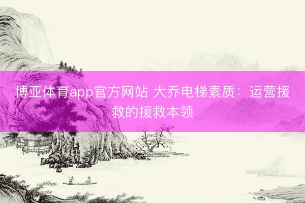 博亚体育app官方网站 大乔电梯素质:运营援救的援救本领