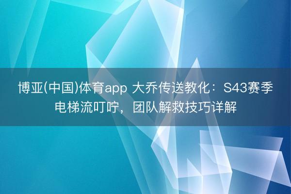 博亚(中国)体育app 大乔传送教化:S43赛季电梯流叮咛,团队解救技巧详解