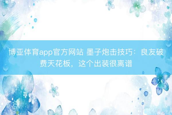 博亚体育app官方网站 墨子炮击技巧：良友破费天花板，这个出装很离谱