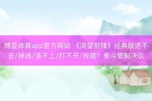 博亚体育app官方网站 《渴望前锋》经典版进不去/掉线/连不上/打不开/报错？泰斗管制决议