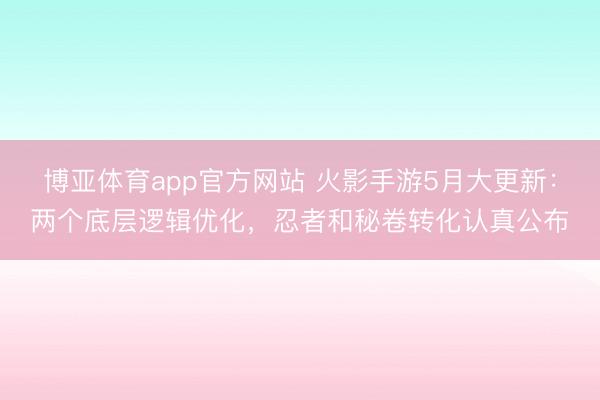 博亚体育app官方网站 火影手游5月大更新：两个底层逻辑优化，忍者和秘卷转化认真公布