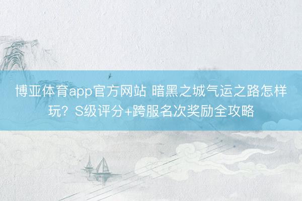 博亚体育app官方网站 暗黑之城气运之路怎样玩？S级评分+跨服名次奖励全攻略