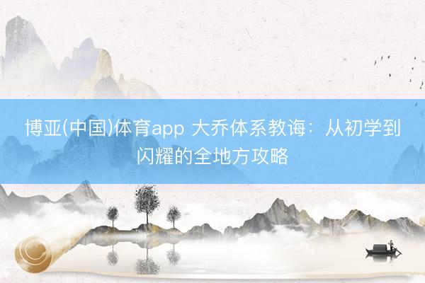 博亚(中国)体育app 大乔体系教诲：从初学到闪耀的全地方攻略