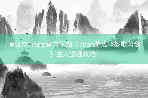 博亚体育app官方网站 37ban游戏《战歌与剑》生人速通攻略！