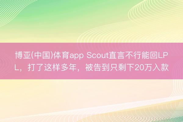 博亚(中国)体育app Scout直言不行能回LPL，打了这样多年，被告到只剩下20万入款