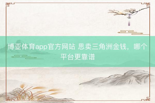博亚体育app官方网站 思卖三角洲金钱，哪个平台更靠谱