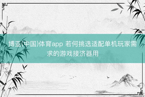博亚(中国)体育app 若何挑选适配单机玩家需求的游戏接济器用