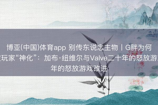 博亚(中国)体育app 别传东说念主物丨G胖为何永久被玩家“神化”：加布·纽维尔与Valve二十年的怒放游戏改进