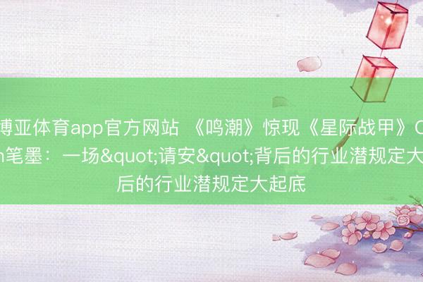 博亚体育app官方网站 《鸣潮》惊现《星际战甲》Orokin笔墨：一场"请安"背后的行业潜规定大起底