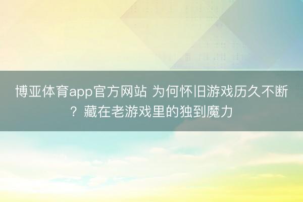 博亚体育app官方网站 为何怀旧游戏历久不断？藏在老游戏里的独到魔力