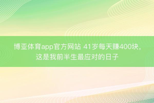 博亚体育app官方网站 41岁每天赚400块，这是我前半生最应对的日子