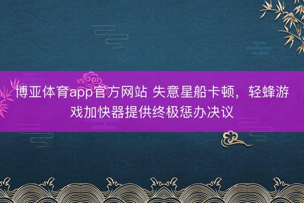 博亚体育app官方网站 失意星船卡顿，轻蜂游戏加快器提供终极惩办决议