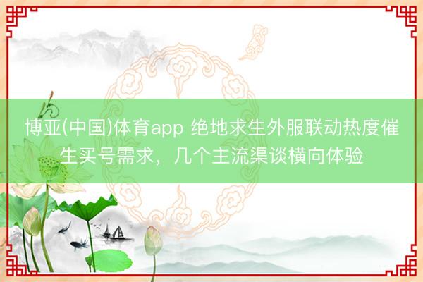 博亚(中国)体育app 绝地求生外服联动热度催生买号需求,几个主流渠谈横向体验