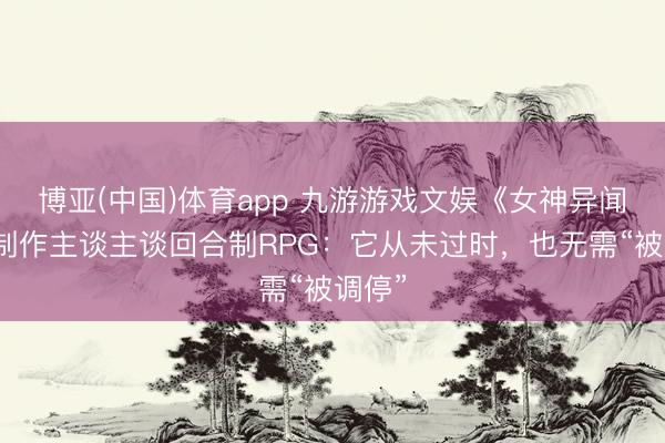 博亚(中国)体育app 九游游戏文娱《女神异闻录》制作主谈主谈回合制RPG：它从未过时，也无需“被调停”