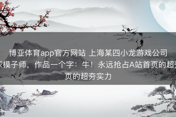 博亚体育app官方网站 上海某四小龙游戏公司的资深模子师，作品一个字：牛！永远抢占A站首页的超夯实力