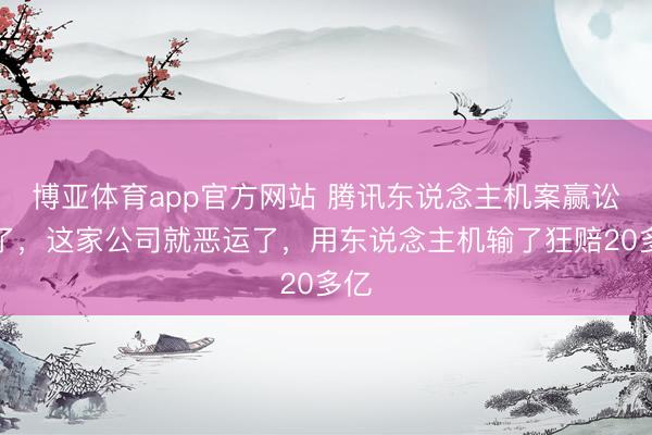 博亚体育app官方网站 腾讯东说念主机案赢讼事了，这家公司就恶运了，用东说念主机输了狂赔20多亿