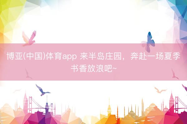 博亚(中国)体育app 来半岛庄园，奔赴一场夏季书香放浪吧~