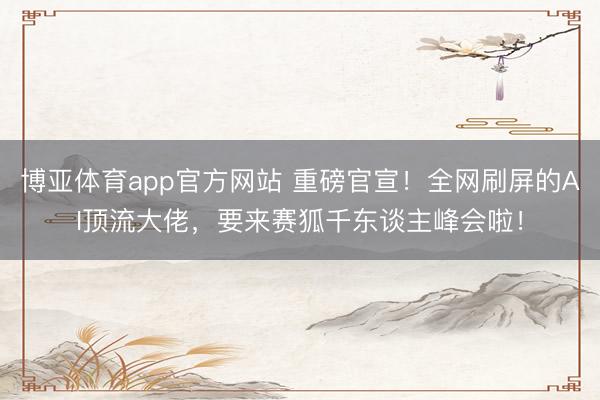 博亚体育app官方网站 重磅官宣！全网刷屏的AI顶流大佬，要来赛狐千东谈主峰会啦！