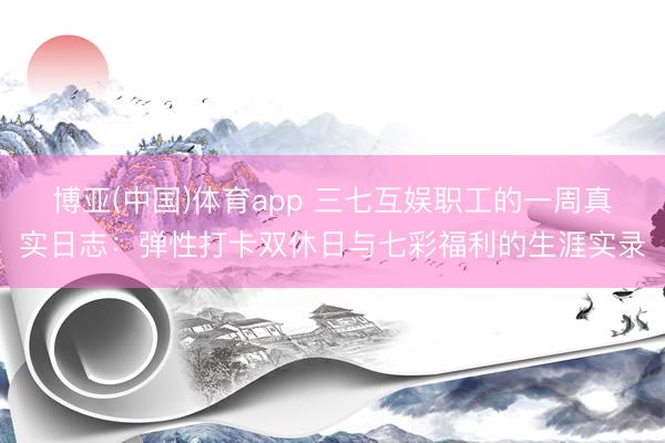 博亚(中国)体育app 三七互娱职工的一周真实日志：弹性打卡双休日与七彩福利的生涯实录