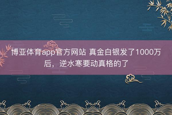 博亚体育app官方网站 真金白银发了1000万后，逆水寒要动真格的了
