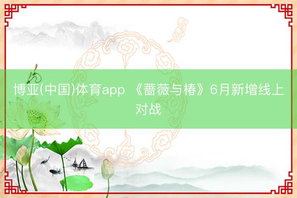 博亚(中国)体育app 《蔷薇与椿》6月新增线上对战