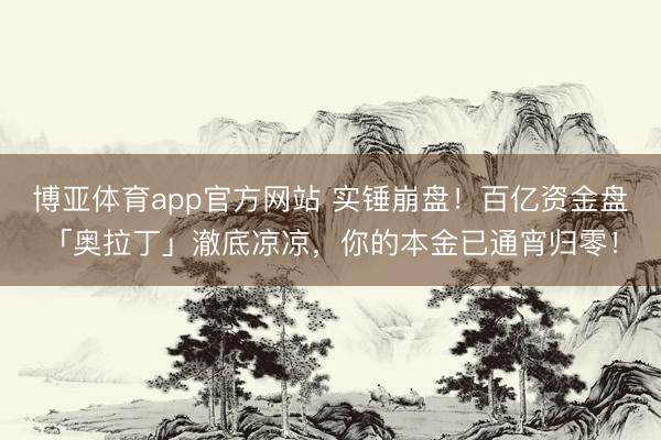 博亚体育app官方网站 实锤崩盘！百亿资金盘「奥拉丁」澈底凉凉，你的本金已通宵归零！