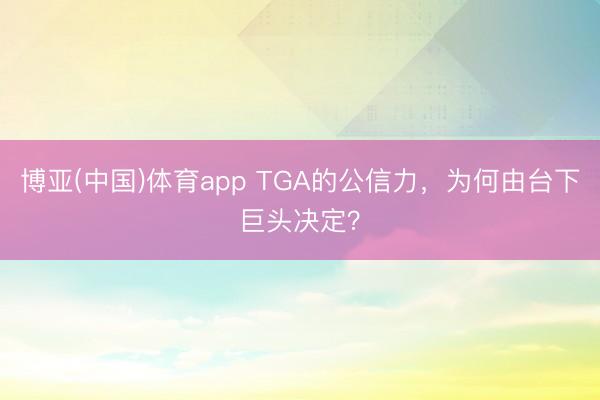 博亚(中国)体育app TGA的公信力，为何由台下巨头决定？