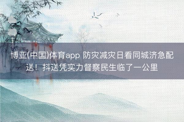 博亚(中国)体育app 防灾减灾日看同城济急配送！抖送凭实力督察民生临了一公里