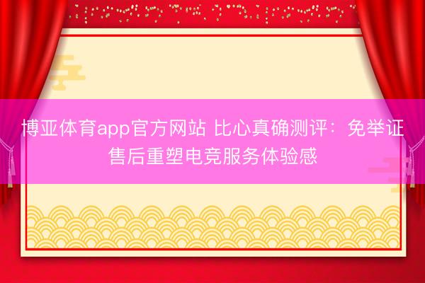 博亚体育app官方网站 比心真确测评：免举证售后重塑电竞服务体验感