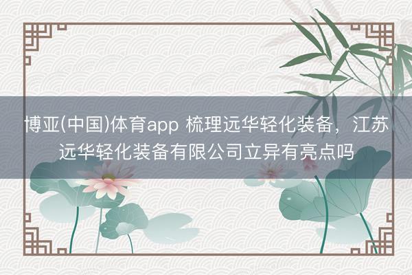 博亚(中国)体育app 梳理远华轻化装备，江苏远华轻化装备有限公司立异有亮点吗
