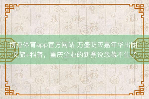 博亚体育app官方网站 万盛防灾嘉年华出圈！文旅+科普，重庆企业的新赛说念藏不住了