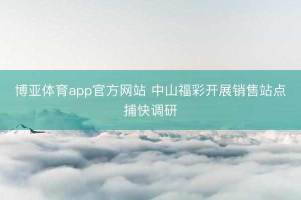 博亚体育app官方网站 中山福彩开展销售站点捕快调研