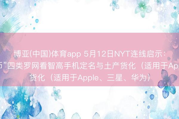 博亚(中国)体育app 5月12日NYT连线启示：从“长/圣/书/货币”四类罗网看智高手机定名与土产货化（适用于Apple、三星、华为）