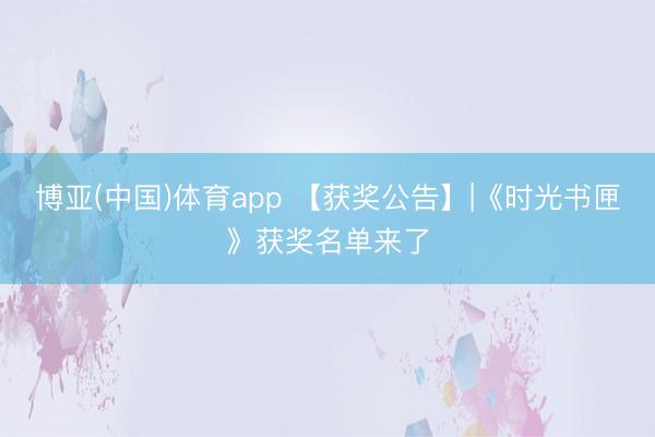 博亚(中国)体育app 【获奖公告】|《时光书匣》获奖名单来了