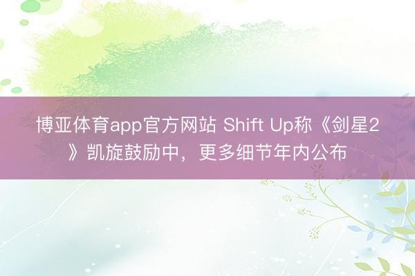 博亚体育app官方网站 Shift Up称《剑星2》凯旋鼓励中，更多细节年内公布