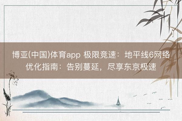 博亚(中国)体育app 极限竞速：地平线6网络优化指南：告别蔓延，尽享东京极速