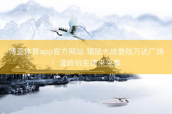 博亚体育app官方网站 猫鼠大战登陆万达广场！温岭后生速来采集