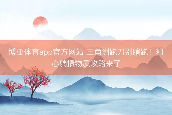 博亚体育app官方网站 三角洲跑刀别瞎跑！粗心躺攒物质攻略来了
