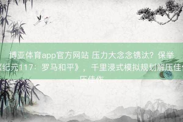 博亚体育app官方网站 压力大念念镌汰？保举《纪元117：罗马和平》，千里浸式模拟规划解压佳作