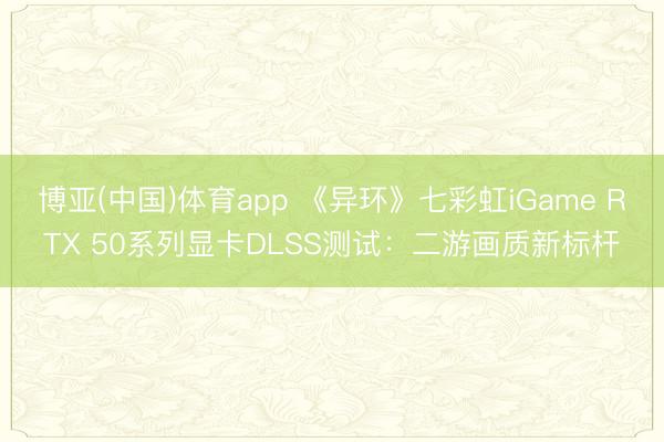 博亚(中国)体育app 《异环》七彩虹iGame RTX 50系列显卡DLSS测试:二游画质新标杆