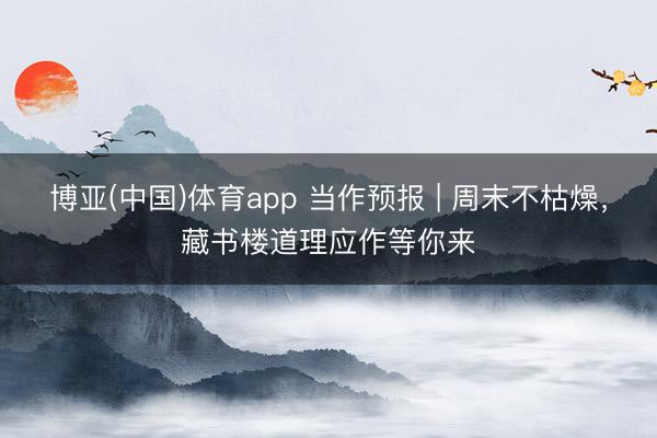 博亚(中国)体育app 当作预报 | 周末不枯燥,藏书楼道理应作等你来