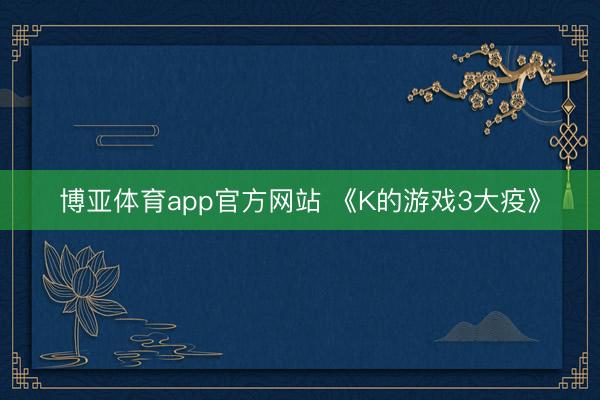 博亚体育app官方网站 《K的游戏3大疫》