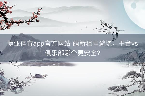 博亚体育app官方网站 萌新租号避坑:平台vs俱乐部哪个更安全?