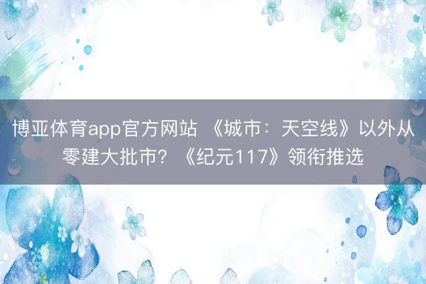 博亚体育app官方网站 《城市:天空线》以外从零建大批市?《纪元117》领衔推选