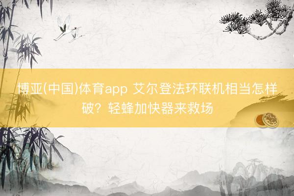 博亚(中国)体育app 艾尔登法环联机相当怎样破?轻蜂加快器来救场