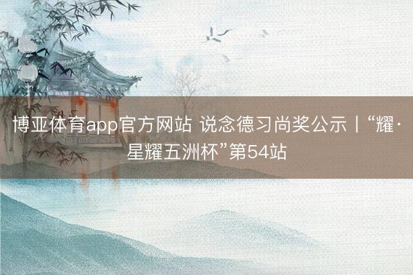 博亚体育app官方网站 说念德习尚奖公示丨“耀·星耀五洲杯”第54站