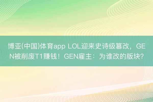博亚(中国)体育app LOL迎来史诗级篡改,GEN被削废T1赚钱!GEN雇主:为谁改的版块?