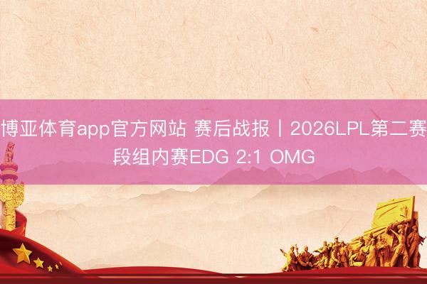 博亚体育app官方网站 赛后战报丨2026LPL第二赛段组内赛EDG 2:1 OMG
