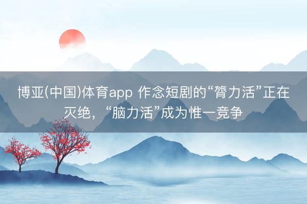 博亚(中国)体育app 作念短剧的“膂力活”正在灭绝,“脑力活”成为惟一竞争