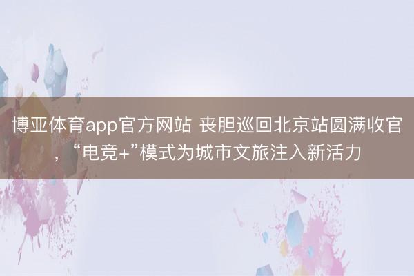 博亚体育app官方网站 丧胆巡回北京站圆满收官，“电竞+”模式为城市文旅注入新活力